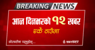 आज दिनभरको १२ खबर एकै ठाउँमाः छोटकरीमा पढ्नुहोस्