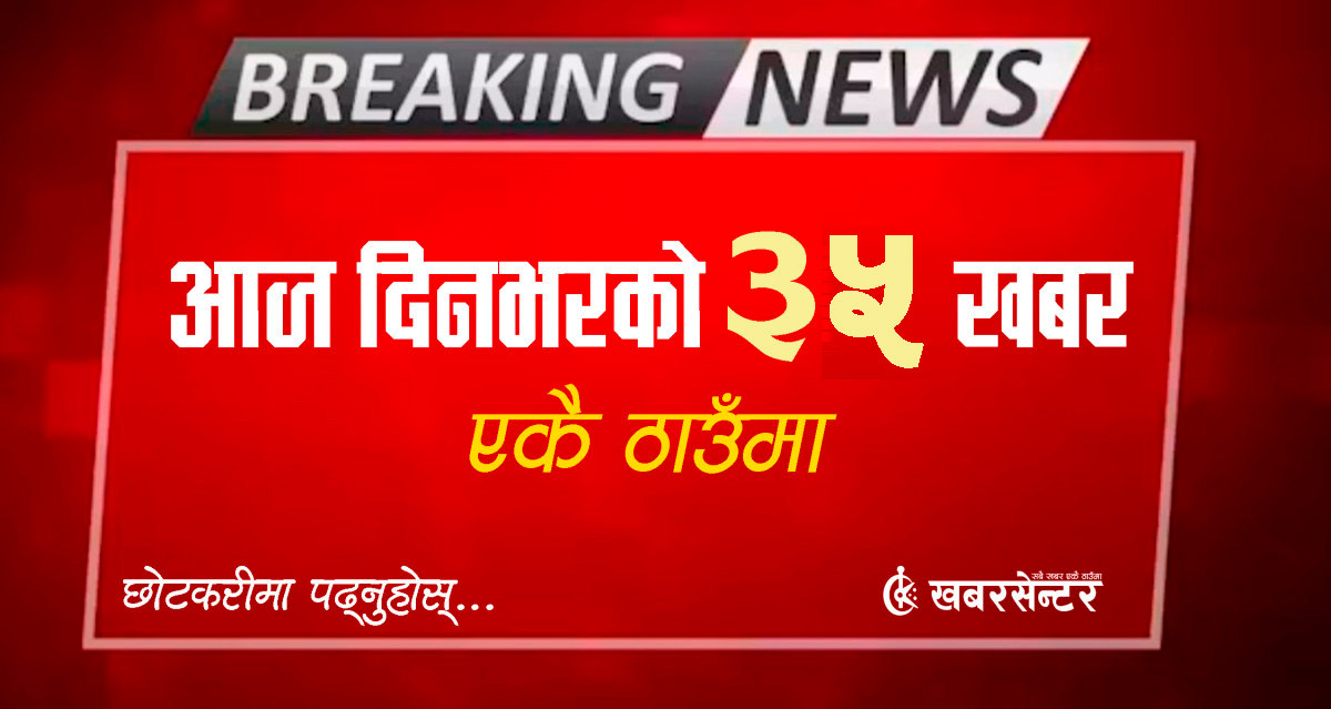 आज दिनभरको ३५ खबर एकै ठाउँमाः छोटकरीमा पढ्नुहोस्