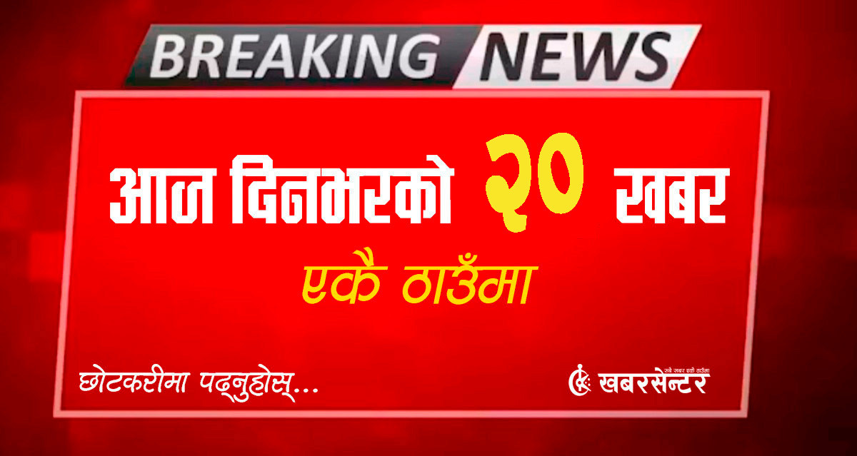 आज दिनभरको २० खबर एकै ठाउँमाः छोटकरीमा पढ्नुहोस्