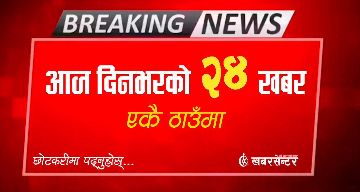 आज दिनभरको २४ खबर एकै ठाउँमाः छोटकरीमा पढ्नुहोस्
