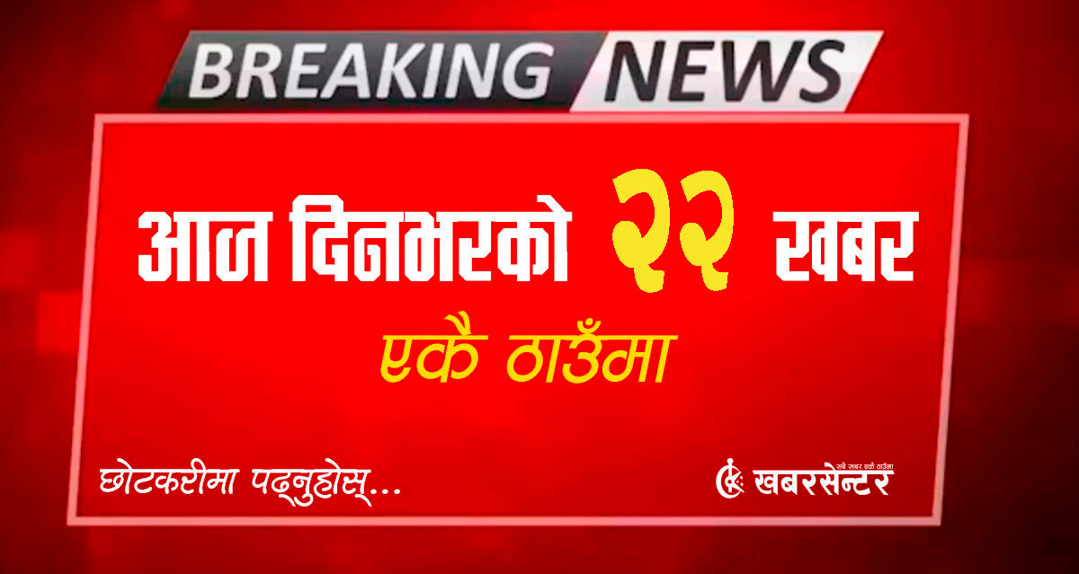 आज दिनभरको २२ खबर एकै ठाउँमाः छोटकरीमा पढ्नुहोस्