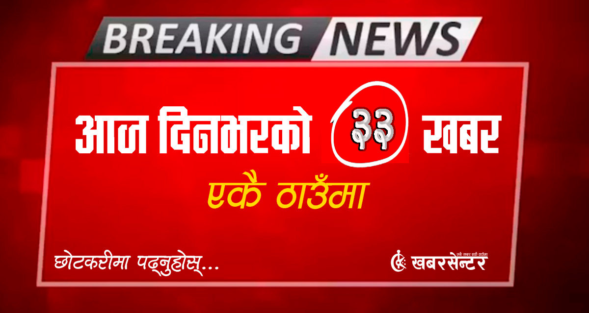 आज दिनभरको ३३ खबर एकै ठाउँमाः छोटकरीमा पढ्नुहोस्